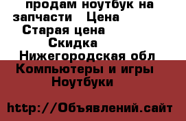 продам ноутбук на запчасти › Цена ­ 7 000 › Старая цена ­ 21 000 › Скидка ­ 60 - Нижегородская обл. Компьютеры и игры » Ноутбуки   